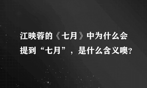 江映蓉的《七月》中为什么会提到“七月”，是什么含义噢？