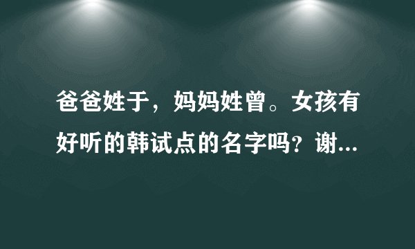 爸爸姓于，妈妈姓曾。女孩有好听的韩试点的名字吗？谢谢大家了。。