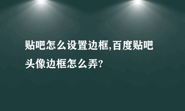 贴吧怎么设置边框,百度贴吧头像边框怎么弄?