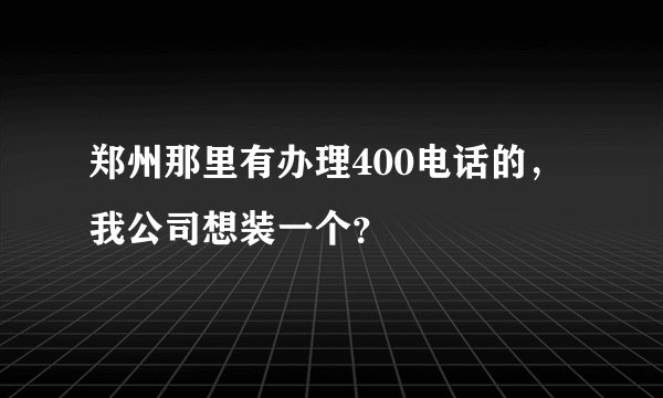 郑州那里有办理400电话的，我公司想装一个？
