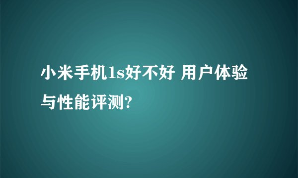 小米手机1s好不好 用户体验与性能评测?