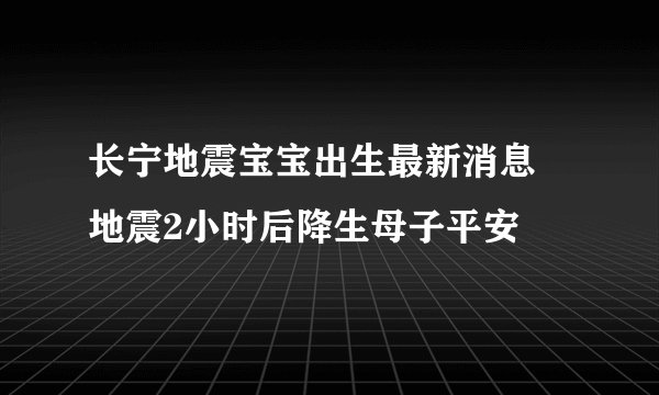 长宁地震宝宝出生最新消息 地震2小时后降生母子平安