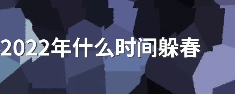 2022年什么时间躲春 是几点到几点