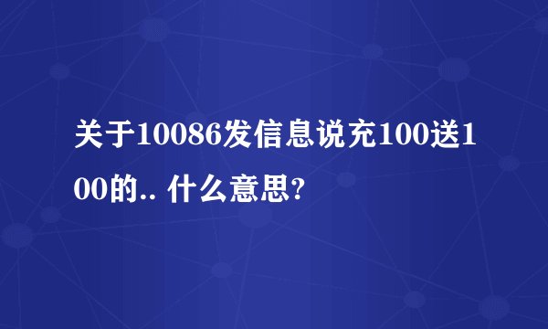 关于10086发信息说充100送100的.. 什么意思?