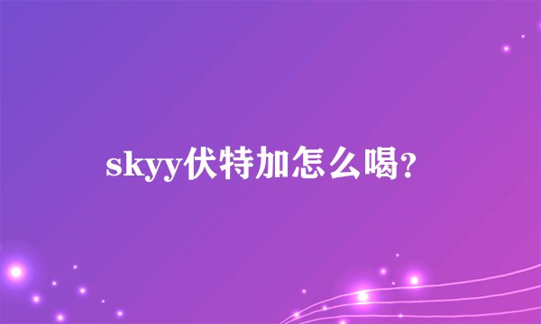 skyy伏特加怎么喝？