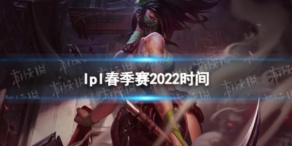 lpl春季赛2022时间 2022lpl春季赛开赛时间