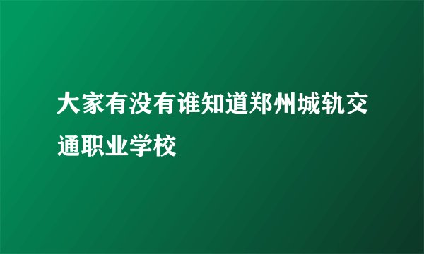 大家有没有谁知道郑州城轨交通职业学校