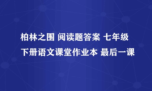 柏林之围 阅读题答案 七年级下册语文课堂作业本 最后一课