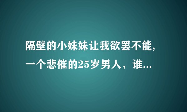 隔壁的小妹妹让我欲罢不能,一个悲催的25岁男人，谁有TXT,想往手机上看,邮箱15267098@qq