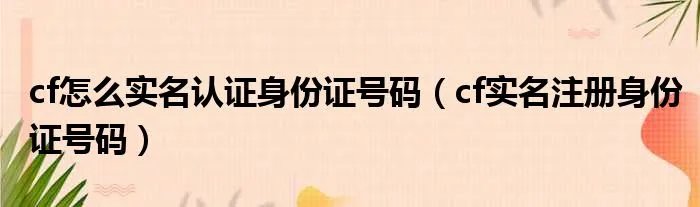 cf怎么实名认证身份证号码（cf实名注册身份证号码）