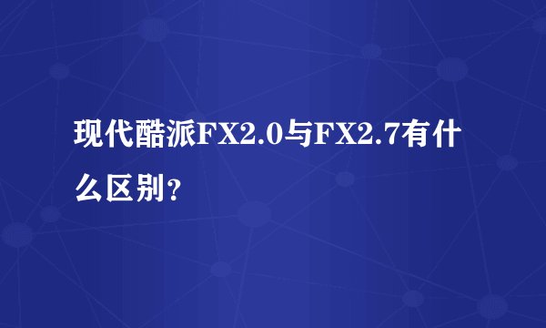 现代酷派FX2.0与FX2.7有什么区别？