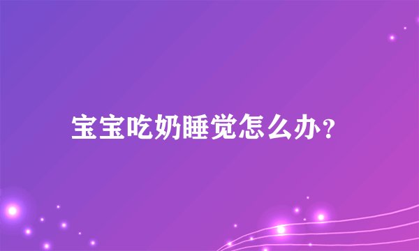 宝宝吃奶睡觉怎么办？