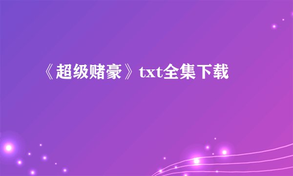 《超级赌豪》txt全集下载