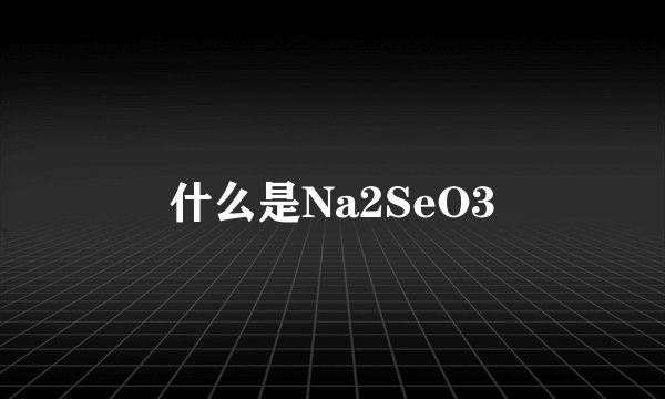 什么是Na2SeO3