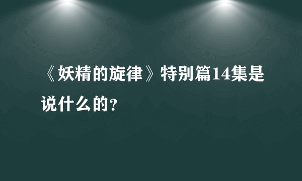 《妖精的旋律》特别篇14集是说什么的？