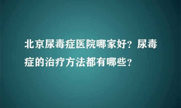北京尿毒症医院哪家好？尿毒症的治疗方法都有哪些？