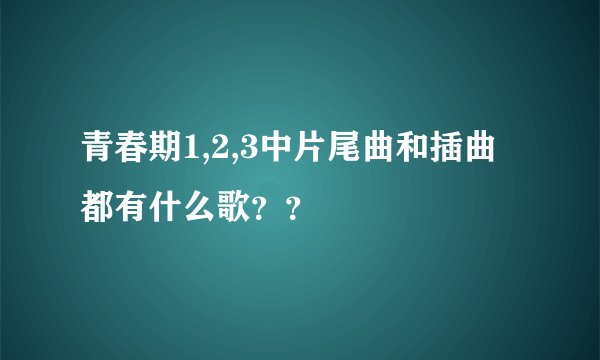 青春期1,2,3中片尾曲和插曲都有什么歌？？