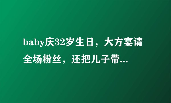 baby庆32岁生日，大方宴请全场粉丝，还把儿子带在身边贴心照顾