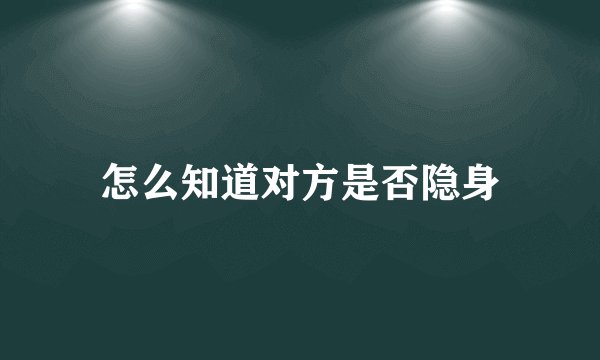 怎么知道对方是否隐身