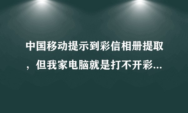 中国移动提示到彩信相册提取，但我家电脑就是打不开彩信相册，手机开通GPRS了也打不开！
