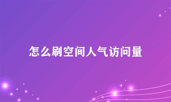 怎么刷空间人气访问量