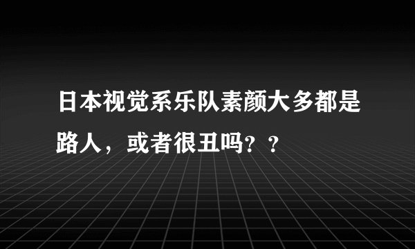 日本视觉系乐队素颜大多都是路人，或者很丑吗？？