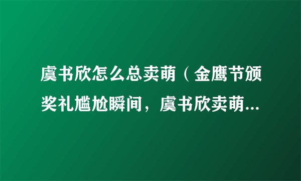 虞书欣怎么总卖萌（金鹰节颁奖礼尴尬瞬间，虞书欣卖萌无回应，为何宋茜台下撇嘴会引起争议）资讯