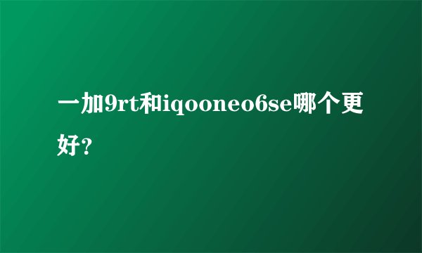 一加9rt和iqooneo6se哪个更好？