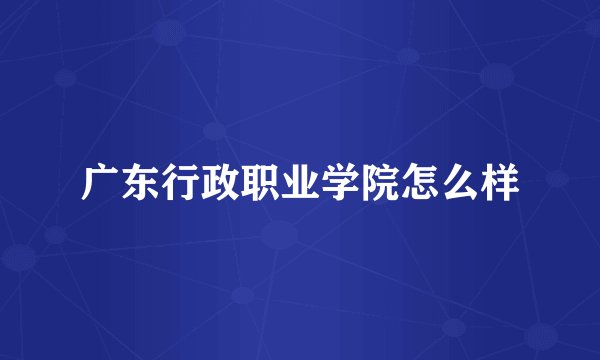 广东行政职业学院怎么样