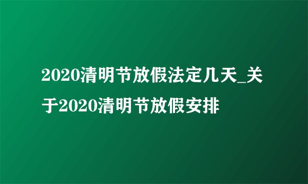 2020清明节放假法定几天_关于2020清明节放假安排