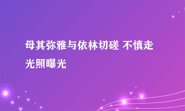 母其弥雅与依林切磋 不慎走光照曝光