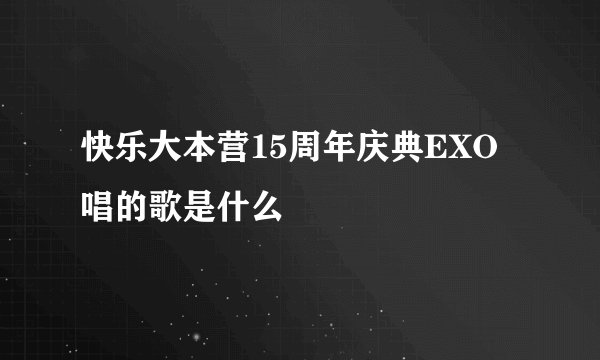 快乐大本营15周年庆典EXO唱的歌是什么
