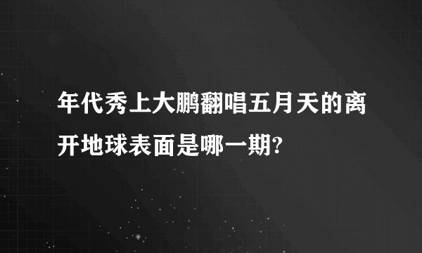 年代秀上大鹏翻唱五月天的离开地球表面是哪一期?
