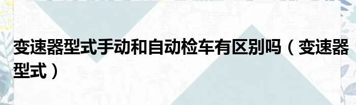 变速器型式手动和自动检车有区别吗（变速器型式）