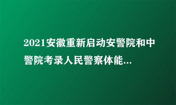 2021安徽重新启动安警院和中警院考录人民警察体能测评通知