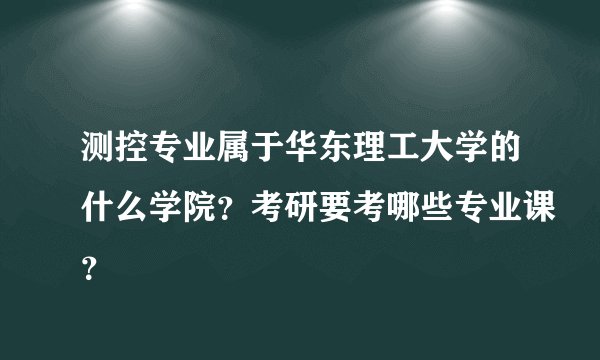测控专业属于华东理工大学的什么学院？考研要考哪些专业课？