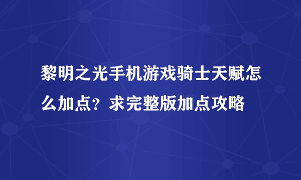黎明之光手机游戏骑士天赋怎么加点?求完整版加点攻略