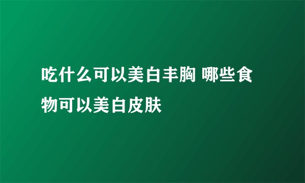 吃什么可以美白丰胸 哪些食物可以美白皮肤