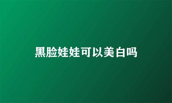 黑脸娃娃可以美白吗