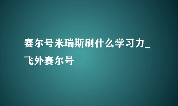 赛尔号米瑞斯刷什么学习力_飞外赛尔号
