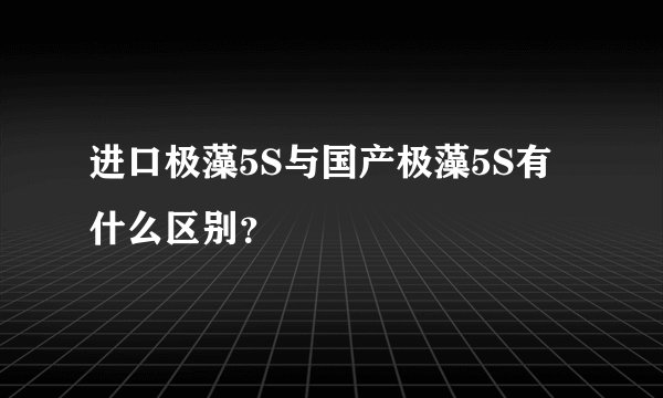 进口极藻5S与国产极藻5S有什么区别？