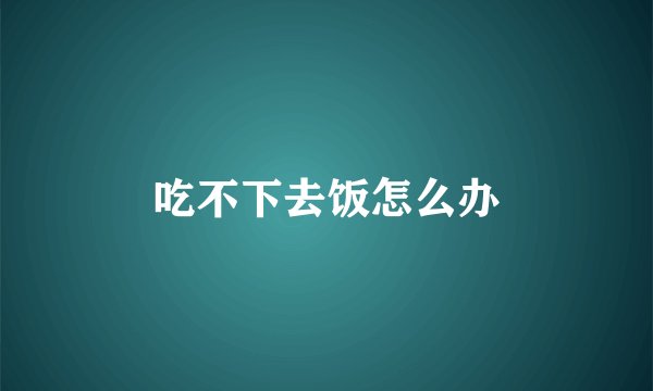 吃不下去饭怎么办