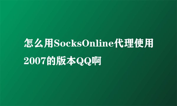 怎么用SocksOnline代理使用2007的版本QQ啊