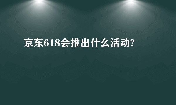 京东618会推出什么活动?