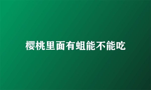 樱桃里面有蛆能不能吃