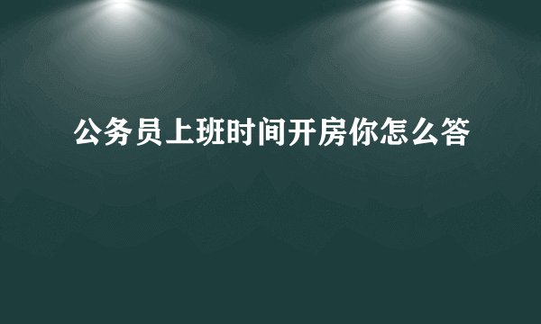 公务员上班时间开房你怎么答