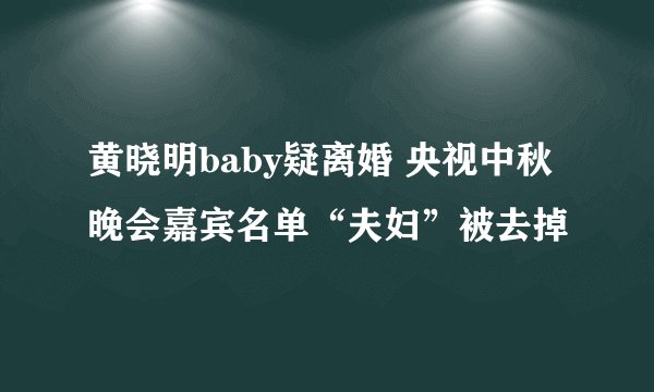 黄晓明baby疑离婚 央视中秋晚会嘉宾名单“夫妇”被去掉