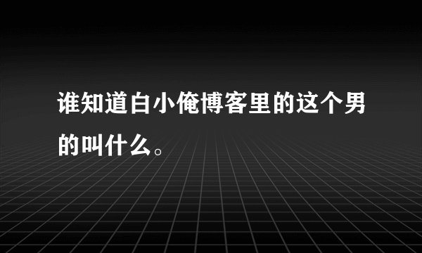 谁知道白小俺博客里的这个男的叫什么。