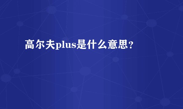 高尔夫plus是什么意思？