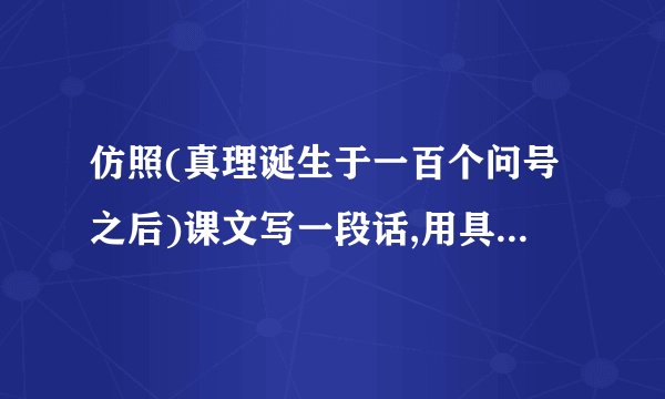 仿照(真理诞生于一百个问号之后)课文写一段话,用具体事实说明一个观点.比如,